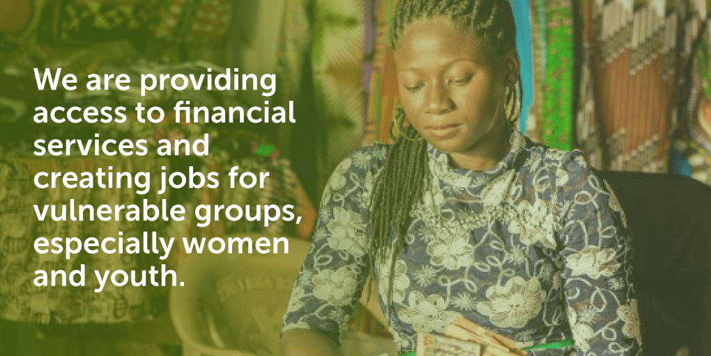 We are providing financial services and creating jobs for vulnerable groups, especially women and youth